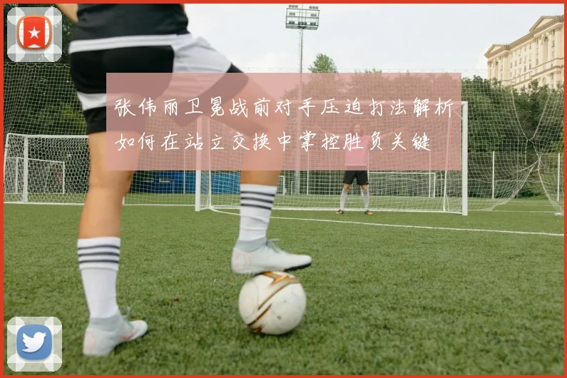 张伟丽卫冕战前对手压迫打法解析如何在站立交换中掌控胜负关键